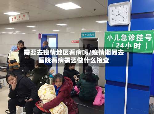 需要去疫情地区看病吗/疫情期间去医院看病需要做什么检查-第3张图片