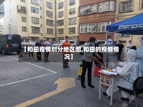 【和田疫情划分地区图,和田的疫情情况】-第3张图片