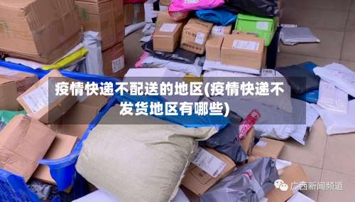 疫情快递不配送的地区(疫情快递不发货地区有哪些)-第2张图片