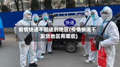 疫情快递不配送的地区(疫情快递不发货地区有哪些)-第3张图片