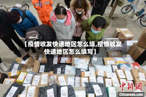 【疫情收发快递地区怎么填,疫情收发快递地区怎么填写】-第1张图片