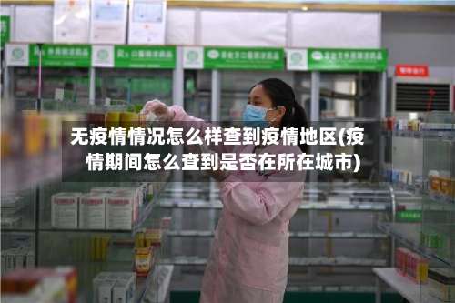 无疫情情况怎么样查到疫情地区(疫情期间怎么查到是否在所在城市)-第1张图片