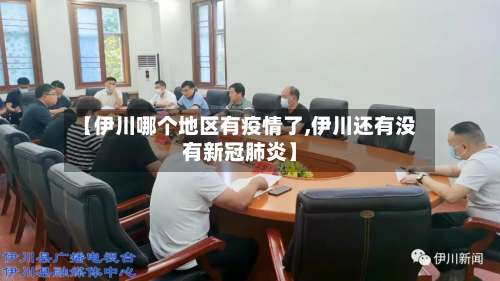 【伊川哪个地区有疫情了,伊川还有没有新冠肺炎】-第2张图片