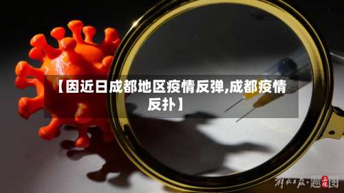 【因近日成都地区疫情反弹,成都疫情反扑】-第3张图片