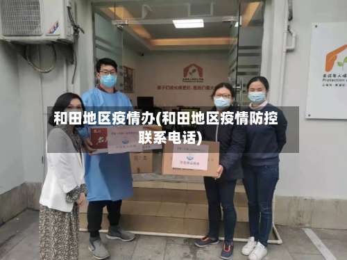 和田地区疫情办(和田地区疫情防控联系电话)-第2张图片