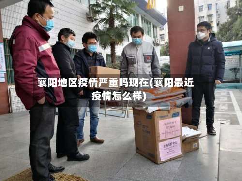 襄阳地区疫情严重吗现在(襄阳最近疫情怎么样)-第1张图片