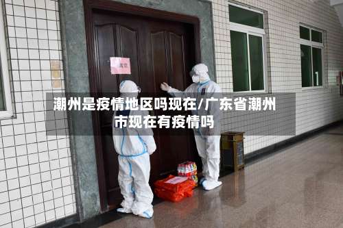 潮州是疫情地区吗现在/广东省潮州市现在有疫情吗-第1张图片