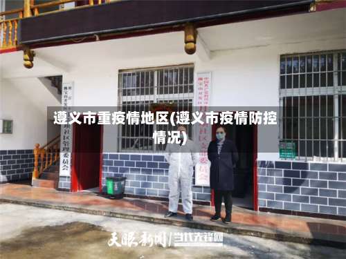 遵义市重疫情地区(遵义市疫情防控情况)-第2张图片