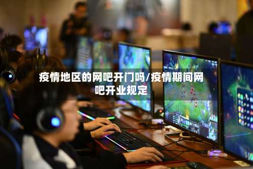 疫情地区的网吧开门吗/疫情期间网吧开业规定-第3张图片