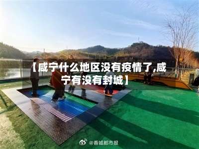 【咸宁什么地区没有疫情了,咸宁有没有封城】-第3张图片