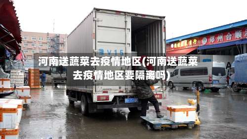 河南送蔬菜去疫情地区(河南送蔬菜去疫情地区要隔离吗)-第1张图片