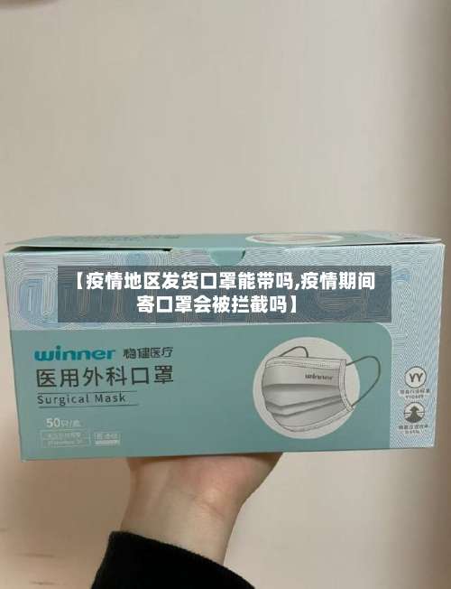 【疫情地区发货口罩能带吗,疫情期间寄口罩会被拦截吗】-第1张图片