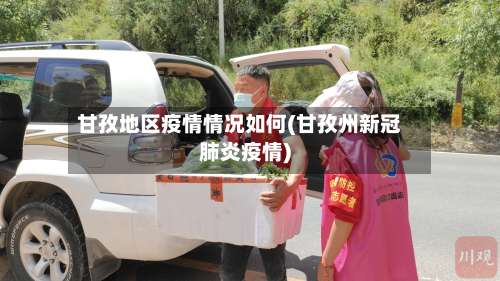 甘孜地区疫情情况如何(甘孜州新冠肺炎疫情)-第2张图片