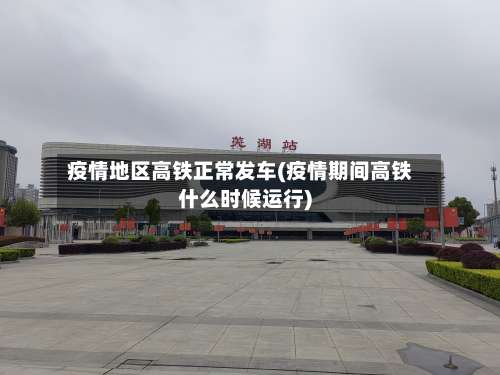 疫情地区高铁正常发车(疫情期间高铁什么时候运行)-第1张图片