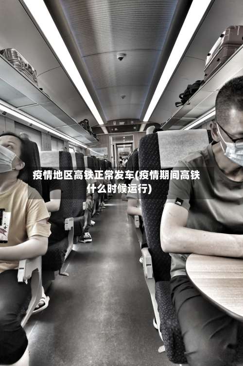 疫情地区高铁正常发车(疫情期间高铁什么时候运行)-第2张图片