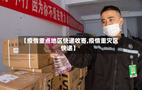 【疫情重点地区快递收寄,疫情重灾区快递】-第1张图片