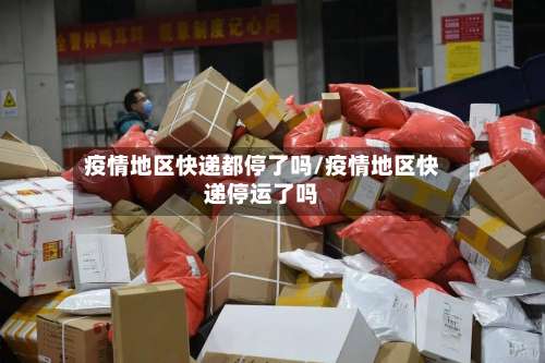 疫情地区快递都停了吗/疫情地区快递停运了吗-第2张图片
