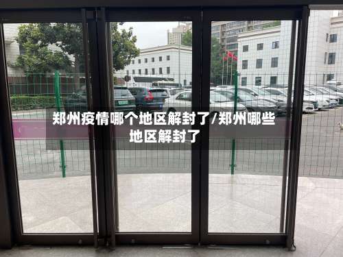 郑州疫情哪个地区解封了/郑州哪些地区解封了-第1张图片