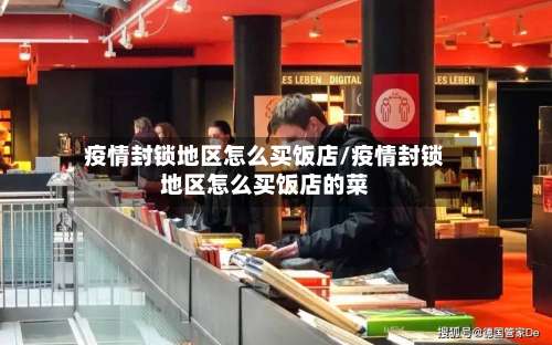 疫情封锁地区怎么买饭店/疫情封锁地区怎么买饭店的菜-第1张图片