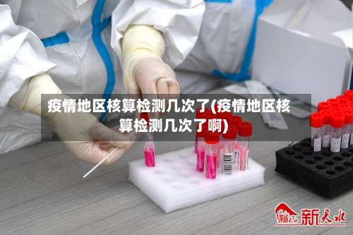 疫情地区核算检测几次了(疫情地区核算检测几次了啊)-第2张图片