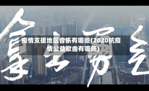 疫情支援地区音乐有哪些(2020抗疫情公益歌曲有哪些)-第2张图片