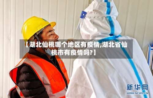 【湖北仙桃哪个地区有疫情,湖北省仙桃市有疫情吗?】-第1张图片