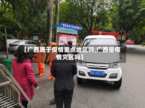 【广西属于疫情重点地区吗,广西是疫情灾区吗】-第2张图片