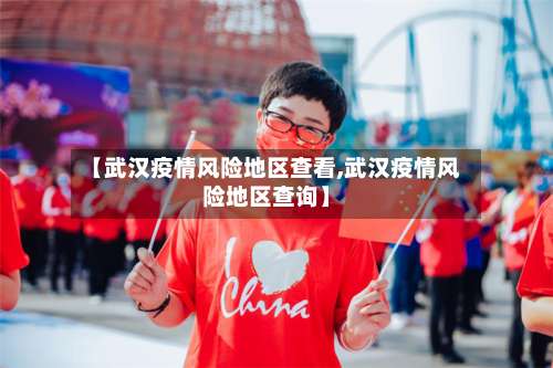 【武汉疫情风险地区查看,武汉疫情风险地区查询】-第1张图片