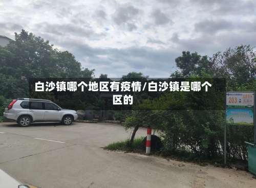 白沙镇哪个地区有疫情/白沙镇是哪个区的-第2张图片