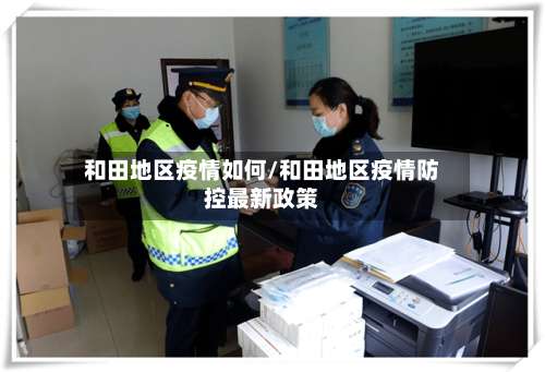 和田地区疫情如何/和田地区疫情防控最新政策-第1张图片