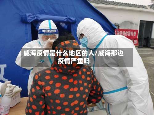 威海疫情是什么地区的人/威海那边疫情严重吗-第3张图片