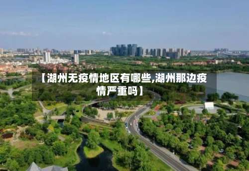 【湖州无疫情地区有哪些,湖州那边疫情严重吗】-第1张图片