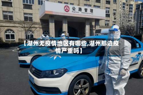 【湖州无疫情地区有哪些,湖州那边疫情严重吗】-第3张图片