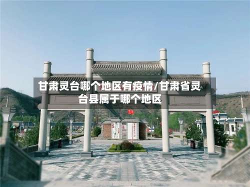 甘肃灵台哪个地区有疫情/甘肃省灵台县属于哪个地区-第1张图片