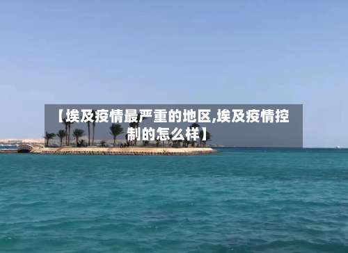 【埃及疫情最严重的地区,埃及疫情控制的怎么样】-第1张图片