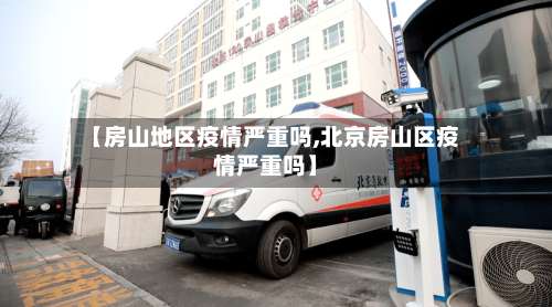 【房山地区疫情严重吗,北京房山区疫情严重吗】-第1张图片