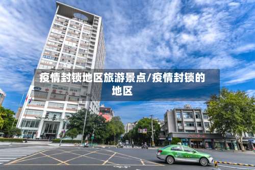 疫情封锁地区旅游景点/疫情封锁的地区-第3张图片