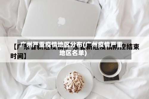 广州严重疫情地区分布(广州疫情严重地区名单)-第1张图片