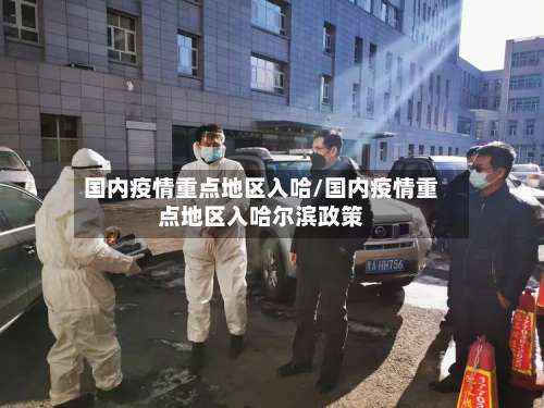 国内疫情重点地区入哈/国内疫情重点地区入哈尔滨政策-第1张图片