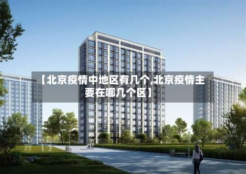【北京疫情中地区有几个,北京疫情主要在哪几个区】-第3张图片